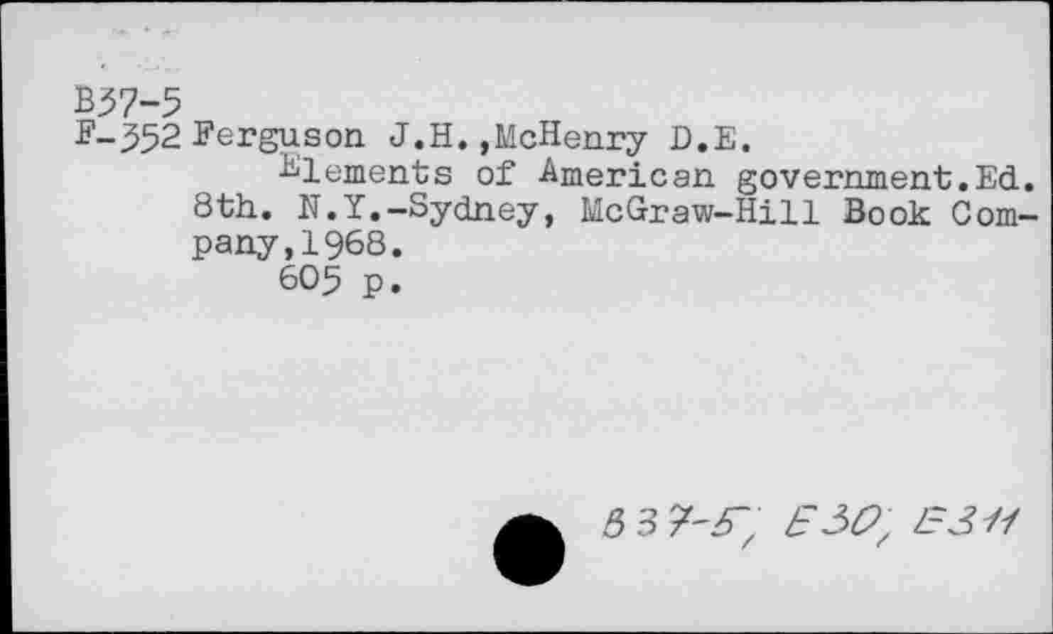 ﻿B37-5
F-552 Ferguson. J.H.,McHenry D.E.
Elements of American government.Ed. 8th. N.Y.-Sydney, McGraw-Hill Book Company,! 968.
60 5 p.
5 3 7'zs; £3£z £3//